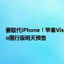 要取代iPhone!苹果Vision Pro国行版明天预售