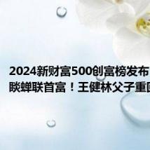 2024新财富500创富榜发布:钟睒睒蝉联首富!王健林父子重回前十!