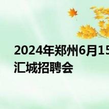2024年郑州6月15日智汇城招聘会