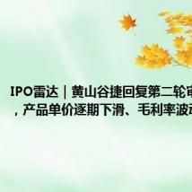IPO雷达|黄山谷捷回复第二轮审核问询,产品单价逐期下滑、毛利率波动被追问