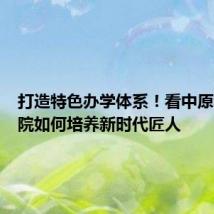 打造特色办学体系!看中原科技学院如何培养新时代匠人