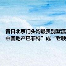 昔日北京门头沟最贵别墅流拍,“中国地产巴菲特”成“老赖”