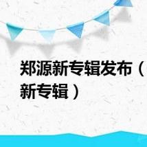 郑源新专辑发布（郑源新专辑）