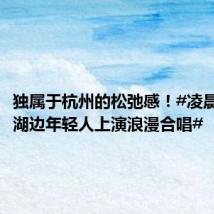 独属于杭州的松弛感!#凌晨两点西湖边年轻人上演浪漫合唱#
