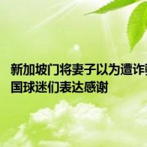 新加坡门将妻子以为遭诈骗 向中国球迷们表达感谢