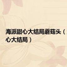 海派甜心大结局蘑菇头(海派甜心大结局)