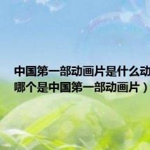 中国第一部动画片是什么动画片（哪个是中国第一部动画片）