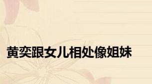黄奕跟女儿相处像姐妹