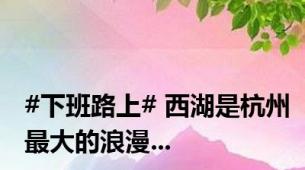 #下班路上# 西湖是杭州最大的浪漫...