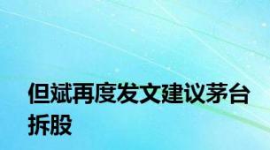 但斌再度发文建议茅台拆股