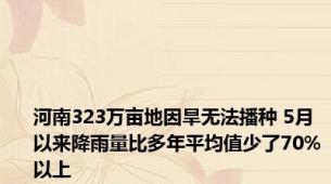 河南323万亩地因旱无法播种 5月以来降雨量比多年平均值少了70%以上