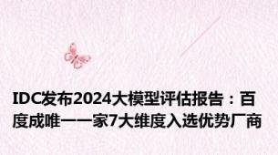 IDC发布2024大模型评估报告：百度成唯一一家7大维度入选优势厂商