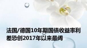 法国/德国10年期国债收益率利差恐创2017年以来最阔