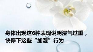 身体出现这6种表现说明湿气过重，快停下这些“加湿”行为