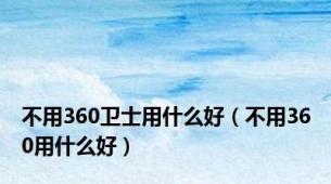 不用360卫士用什么好（不用360用什么好）