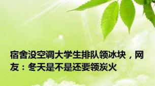 宿舍没空调大学生排队领冰块，网友：冬天是不是还要领炭火
