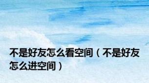 不是好友怎么看空间（不是好友怎么进空间）
