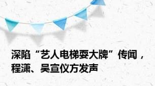 深陷“艺人电梯耍大牌”传闻，程潇、吴宣仪方发声