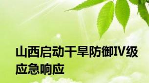 山西启动干旱防御Ⅳ级应急响应