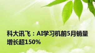 科大讯飞：AI学习机前5月销量增长超150%