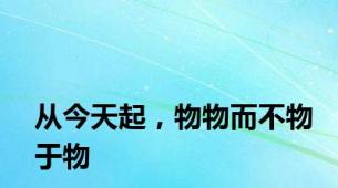 从今天起，物物而不物于物
