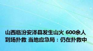 山西临汾安泽县发生山火 600余人到场扑救 当地应急局：仍在扑救中
