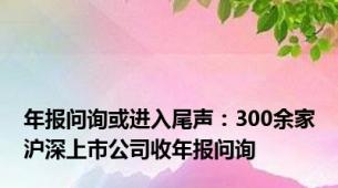 年报问询或进入尾声：300余家沪深上市公司收年报问询