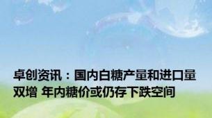 卓创资讯：国内白糖产量和进口量双增 年内糖价或仍存下跌空间