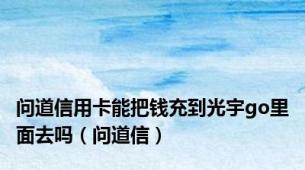 问道信用卡能把钱充到光宇go里面去吗（问道信）