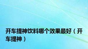 开车提神饮料哪个效果最好（开车提神）
