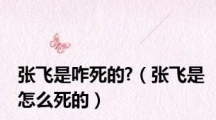 张飞是咋死的?（张飞是怎么死的）