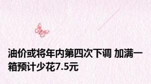 油价或将年内第四次下调 加满一箱预计少花7.5元
