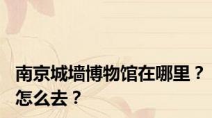 南京城墙博物馆在哪里？怎么去？