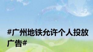 #广州地铁允许个人投放广告#