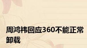 周鸿祎回应360不能正常卸载