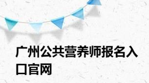 广州公共营养师报名入口官网