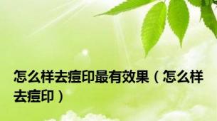 怎么样去痘印最有效果（怎么样去痘印）