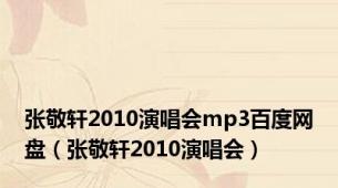 张敬轩2010演唱会mp3百度网盘（张敬轩2010演唱会）