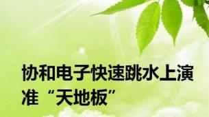 协和电子快速跳水上演准“天地板”