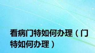 看病门特如何办理（门特如何办理）