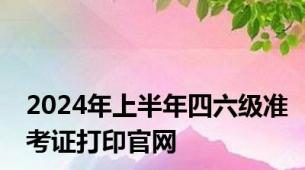 2024年上半年四六级准考证打印官网