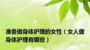 准备做身体护理的女性（女人做身体护理有哪些）