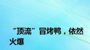 “顶流”冒烤鸭，依然火爆
