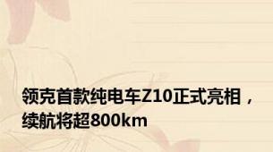 领克首款纯电车Z10正式亮相，续航将超800km