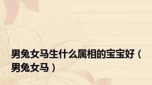 男兔女马生什么属相的宝宝好（男兔女马）