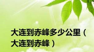 大连到赤峰多少公里（大连到赤峰）