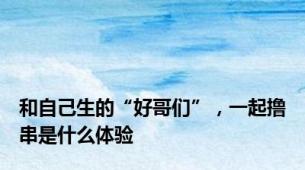 和自己生的“好哥们”，一起撸串是什么体验