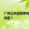 广州公共营养师考试时间是？
