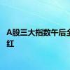 A股三大指数午后全线翻红