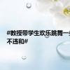 #教授带学生欢乐跳舞一头白发不违和#